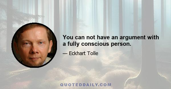 You can not have an argument with a fully conscious person.