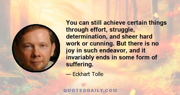 You can still achieve certain things through effort, struggle, determination, and sheer hard work or cunning. But there is no joy in such endeavor, and it invariably ends in some form of suffering.