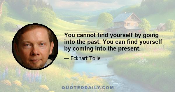 You cannot find yourself by going into the past. You can find yourself by coming into the present.