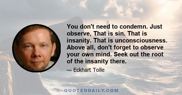 You don't need to condemn. Just observe, That is sin. That is insanity. That is unconsciousness. Above all, don't forget to observe your own mind. Seek out the root of the insanity there.