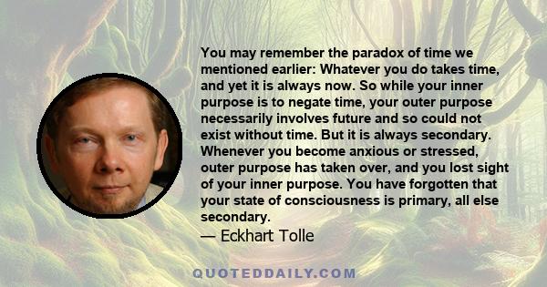 You may remember the paradox of time we mentioned earlier: Whatever you do takes time, and yet it is always now. So while your inner purpose is to negate time, your outer purpose necessarily involves future and so could 