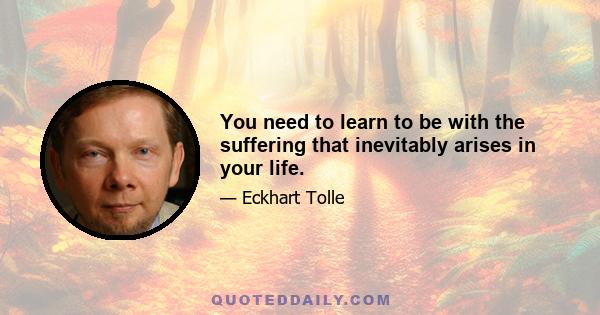 You need to learn to be with the suffering that inevitably arises in your life.