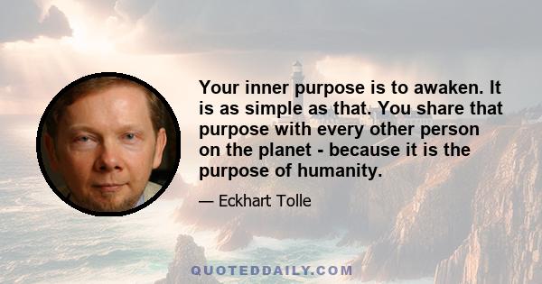 Your inner purpose is to awaken. It is as simple as that. You share that purpose with every other person on the planet - because it is the purpose of humanity.