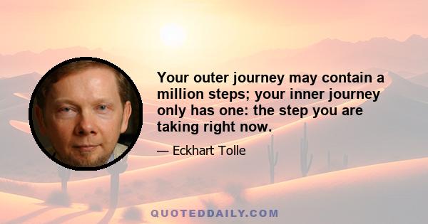 Your outer journey may contain a million steps; your inner journey only has one: the step you are taking right now.