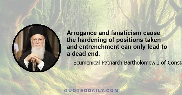 Arrogance and fanaticism cause the hardening of positions taken and entrenchment can only lead to a dead end.