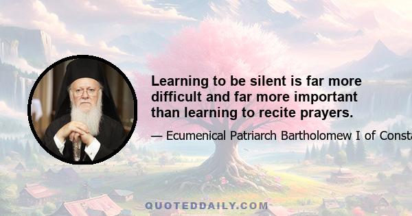 Learning to be silent is far more difficult and far more important than learning to recite prayers.