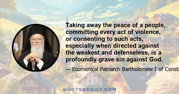 Taking away the peace of a people, committing every act of violence, or consenting to such acts, especially when directed against the weakest and defenseless, is a profoundly grave sin against God.