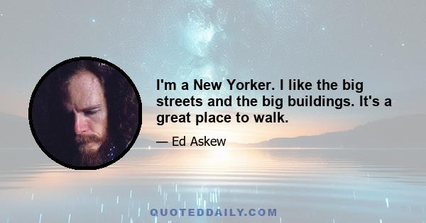 I'm a New Yorker. I like the big streets and the big buildings. It's a great place to walk.