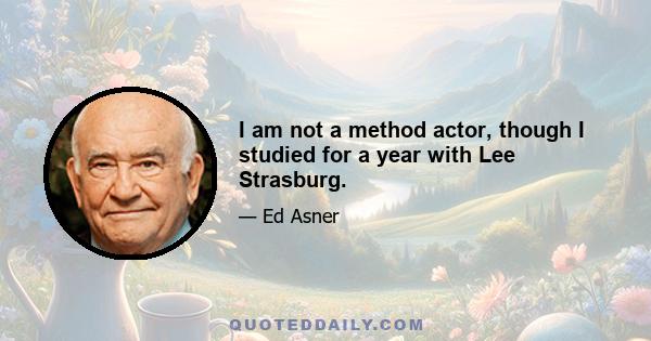 I am not a method actor, though I studied for a year with Lee Strasburg.