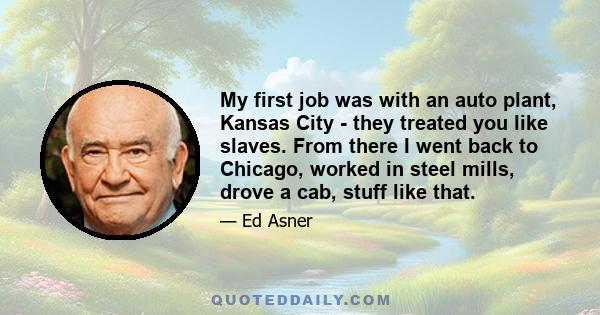 My first job was with an auto plant, Kansas City - they treated you like slaves. From there I went back to Chicago, worked in steel mills, drove a cab, stuff like that.