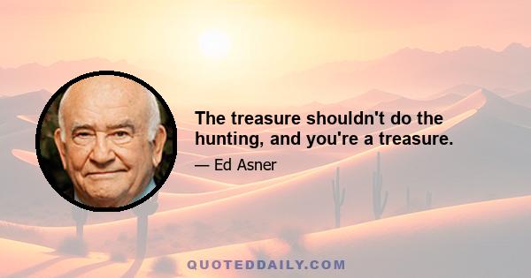 The treasure shouldn't do the hunting, and you're a treasure.