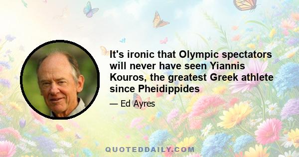 It's ironic that Olympic spectators will never have seen Yiannis Kouros, the greatest Greek athlete since Pheidippides