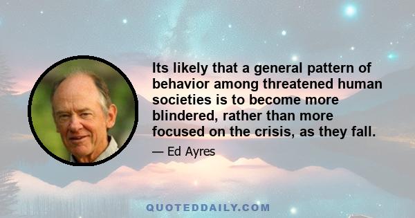 Its likely that a general pattern of behavior among threatened human societies is to become more blindered, rather than more focused on the crisis, as they fall.