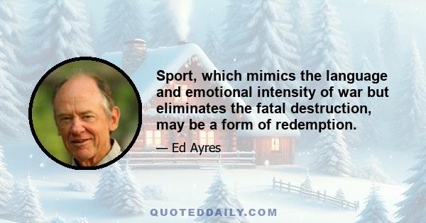 Sport, which mimics the language and emotional intensity of war but eliminates the fatal destruction, may be a form of redemption.