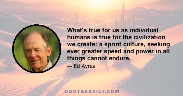 What's true for us as individual humans is true for the civilization we create: a sprint culture, seeking ever greater speed and power in all things cannot endure.