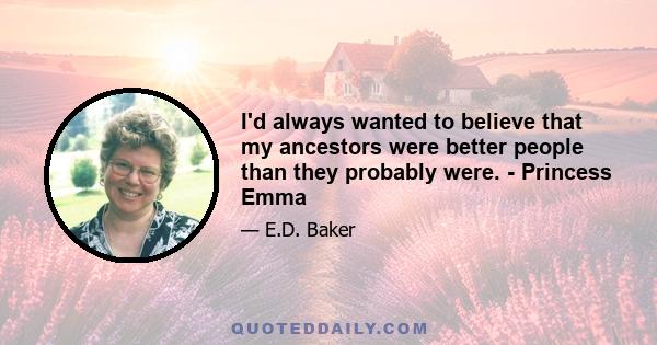 I'd always wanted to believe that my ancestors were better people than they probably were. - Princess Emma