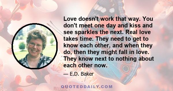 Love doesn't work that way. You don't meet one day and kiss and see sparkles the next. Real love takes time. They need to get to know each other, and when they do, then they might fall in love. They know next to nothing 