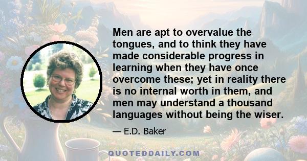 Men are apt to overvalue the tongues, and to think they have made considerable progress in learning when they have once overcome these; yet in reality there is no internal worth in them, and men may understand a