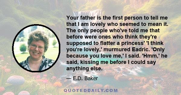 Your father is the first person to tell me that I am lovely who seemed to mean it. The only people who've told me that before were ones who think they're supposed to flatter a princess' 'I think you're lovely,' murmured 