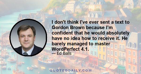 I don't think I've ever sent a text to Gordon Brown because I'm confident that he would absolutely have no idea how to receive it. He barely managed to master WordPerfect 4.1.