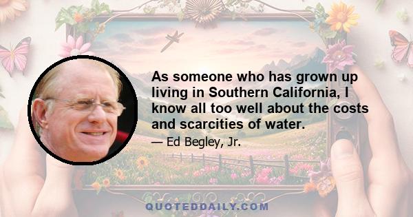 As someone who has grown up living in Southern California, I know all too well about the costs and scarcities of water.