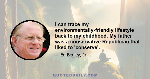 I can trace my environmentally-friendly lifestyle back to my childhood. My father was a conservative Republican that liked to 'conserve'.