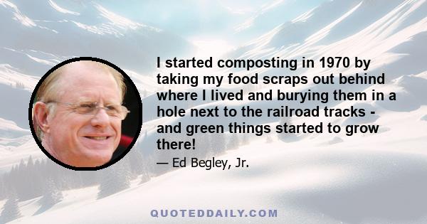 I started composting in 1970 by taking my food scraps out behind where I lived and burying them in a hole next to the railroad tracks - and green things started to grow there!