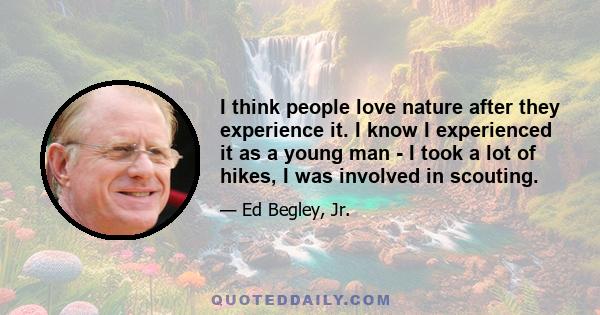 I think people love nature after they experience it. I know I experienced it as a young man - I took a lot of hikes, I was involved in scouting.