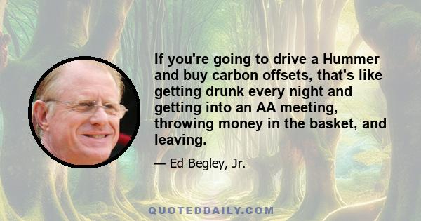 If you're going to drive a Hummer and buy carbon offsets, that's like getting drunk every night and getting into an AA meeting, throwing money in the basket, and leaving.