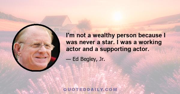 I'm not a wealthy person because I was never a star. I was a working actor and a supporting actor.