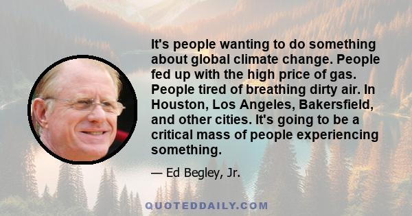 It's people wanting to do something about global climate change. People fed up with the high price of gas. People tired of breathing dirty air. In Houston, Los Angeles, Bakersfield, and other cities. It's going to be a