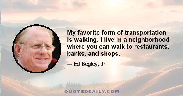 My favorite form of transportation is walking. I live in a neighborhood where you can walk to restaurants, banks, and shops.