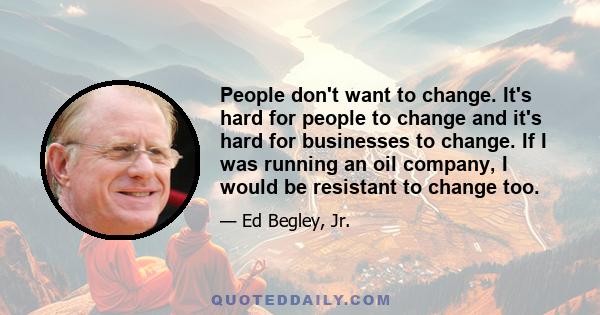 People don't want to change. It's hard for people to change and it's hard for businesses to change. If I was running an oil company, I would be resistant to change too.