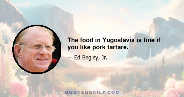 The food in Yugoslavia is fine if you like pork tartare.