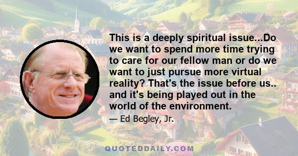 This is a deeply spiritual issue...Do we want to spend more time trying to care for our fellow man or do we want to just pursue more virtual reality? That's the issue before us.. and it's being played out in the world