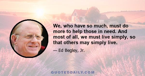 We, who have so much, must do more to help those in need. And most of all, we must live simply, so that others may simply live.