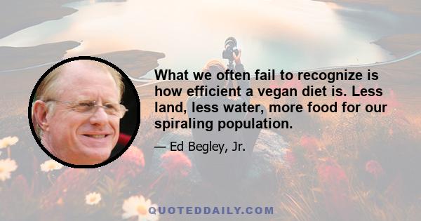 What we often fail to recognize is how efficient a vegan diet is. Less land, less water, more food for our spiraling population.