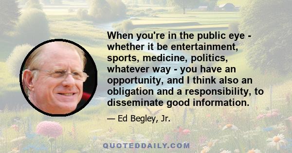 When you're in the public eye - whether it be entertainment, sports, medicine, politics, whatever way - you have an opportunity, and I think also an obligation and a responsibility, to disseminate good information.