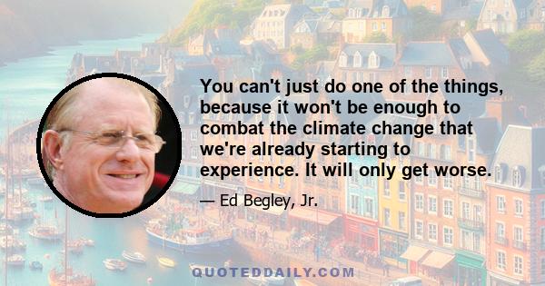 You can't just do one of the things, because it won't be enough to combat the climate change that we're already starting to experience. It will only get worse.