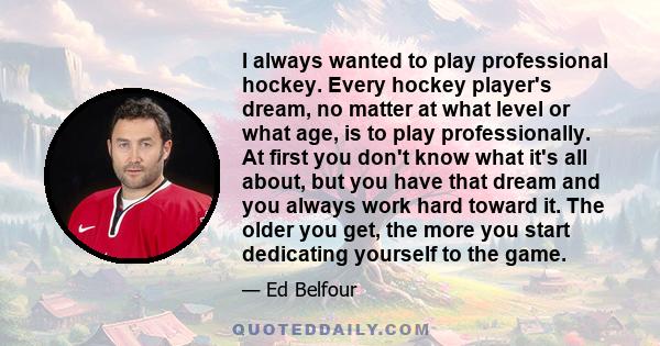 I always wanted to play professional hockey. Every hockey player's dream, no matter at what level or what age, is to play professionally. At first you don't know what it's all about, but you have that dream and you