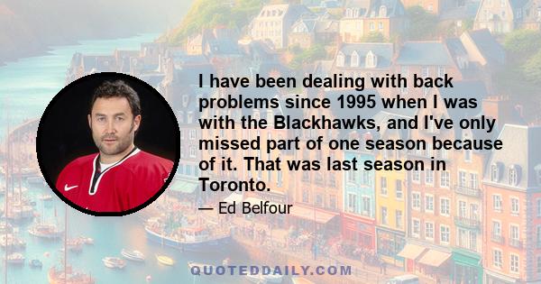 I have been dealing with back problems since 1995 when I was with the Blackhawks, and I've only missed part of one season because of it. That was last season in Toronto.