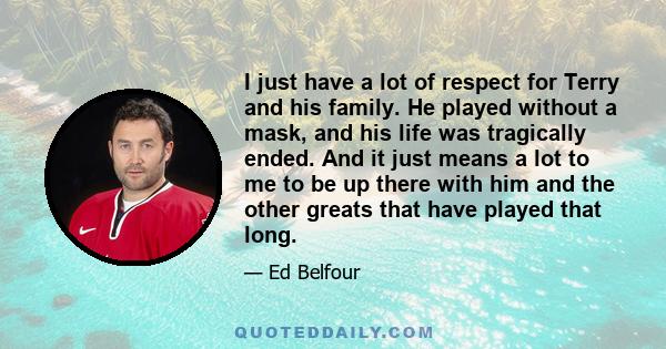 I just have a lot of respect for Terry and his family. He played without a mask, and his life was tragically ended. And it just means a lot to me to be up there with him and the other greats that have played that long.