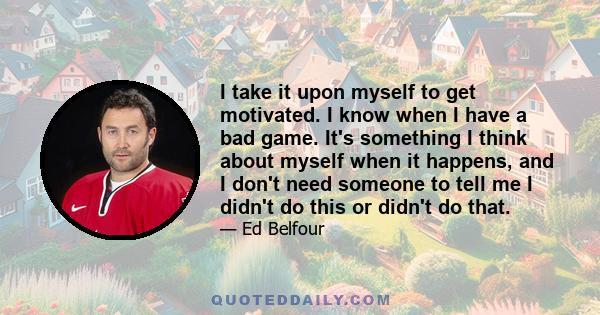 I take it upon myself to get motivated. I know when I have a bad game. It's something I think about myself when it happens, and I don't need someone to tell me I didn't do this or didn't do that.