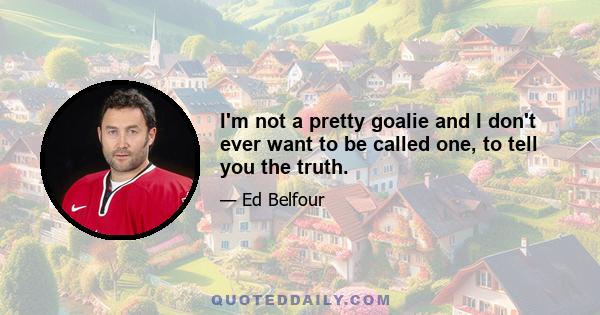 I'm not a pretty goalie and I don't ever want to be called one, to tell you the truth.