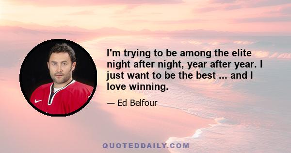 I'm trying to be among the elite night after night, year after year. I just want to be the best ... and I love winning.