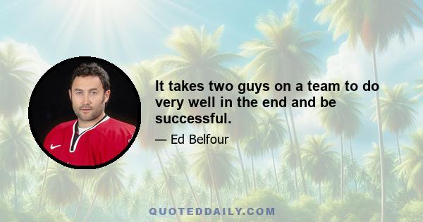 It takes two guys on a team to do very well in the end and be successful.