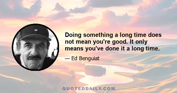 Doing something a long time does not mean you're good. It only means you've done it a long time.