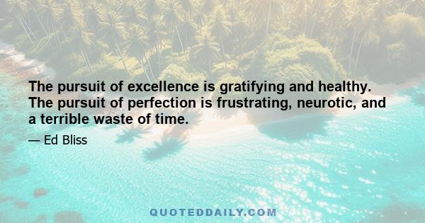 The pursuit of excellence is gratifying and healthy. The pursuit of perfection is frustrating, neurotic, and a terrible waste of time.