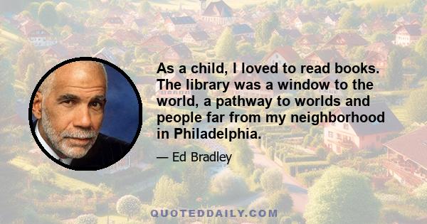 As a child, I loved to read books. The library was a window to the world, a pathway to worlds and people far from my neighborhood in Philadelphia.