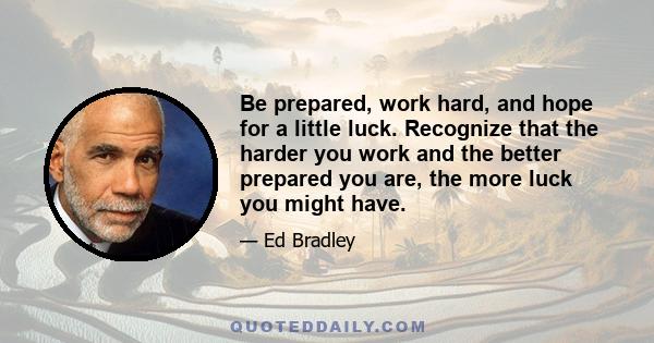 Be prepared, work hard, and hope for a little luck. Recognize that the harder you work and the better prepared you are, the more luck you might have.